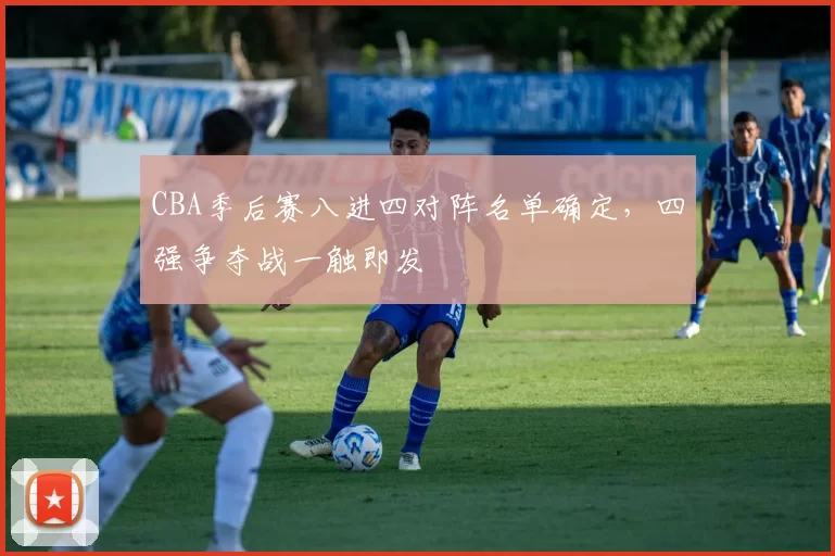 CBA季后赛八进四对阵名单确定，四强争夺战一触即发