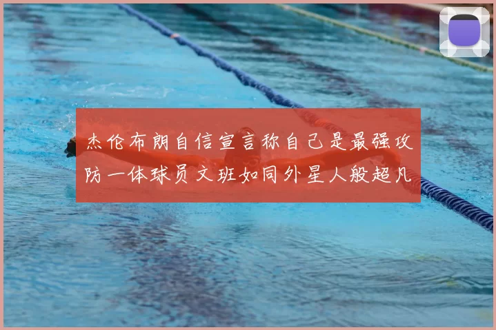 杰伦布朗自信宣言称自己是最强攻防一体球员文班如同外星人般超凡脱俗