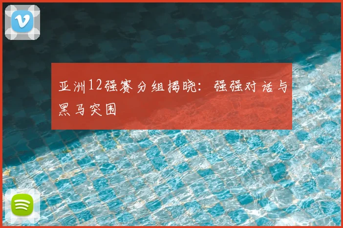 亚洲12强赛分组揭晓:强强对话与黑马突围