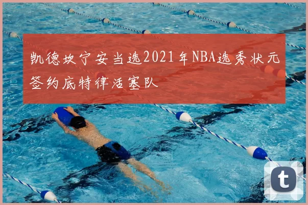 凯德坎宁安当选2021年NBA选秀状元签约底特律活塞队