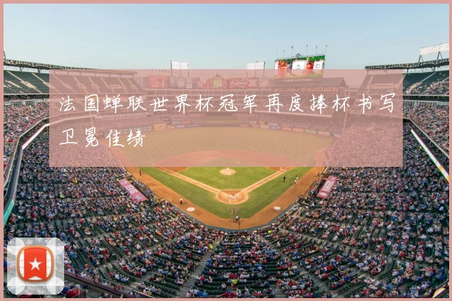 法国蝉联世界杯冠军再度捧杯书写卫冕佳绩