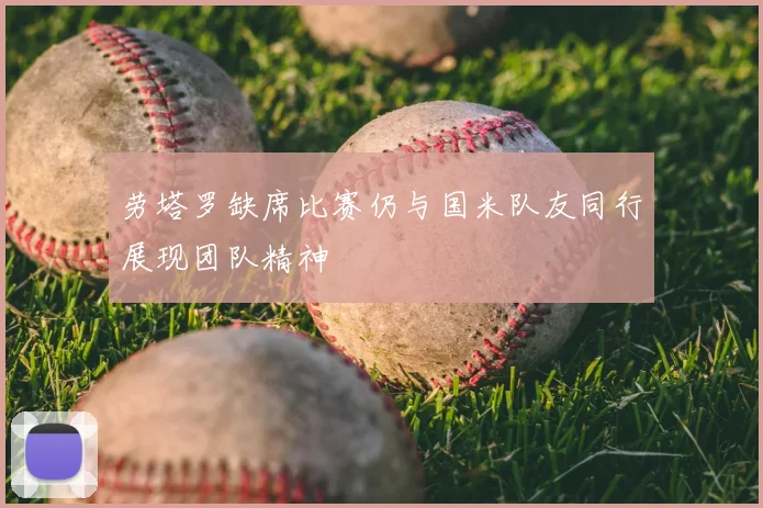 劳塔罗缺席比赛仍与国米队友同行展现团队精神