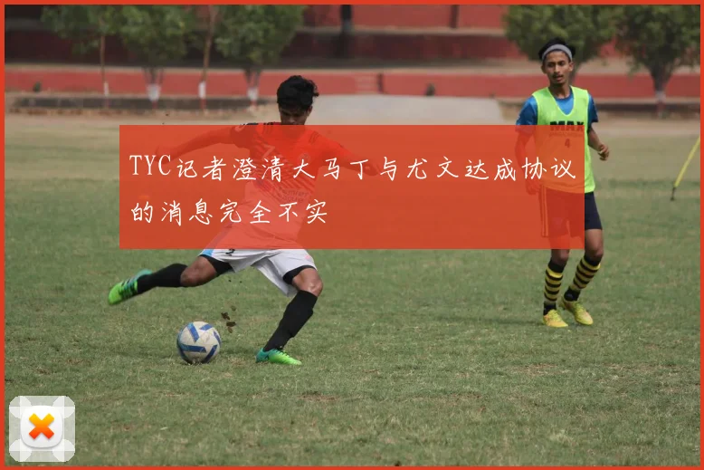 TYC记者澄清大马丁与尤文达成协议的消息完全不实