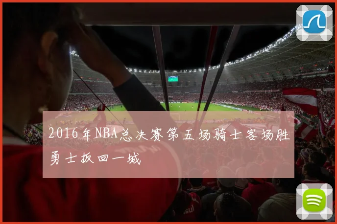 2016年NBA总决赛第五场骑士客场胜勇士扳回一城