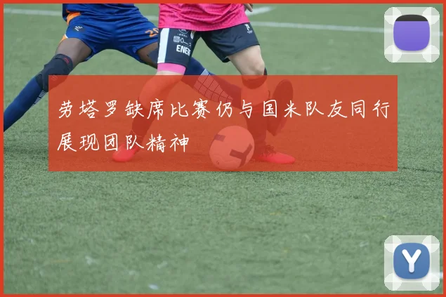 劳塔罗缺席比赛仍与国米队友同行展现团队精神