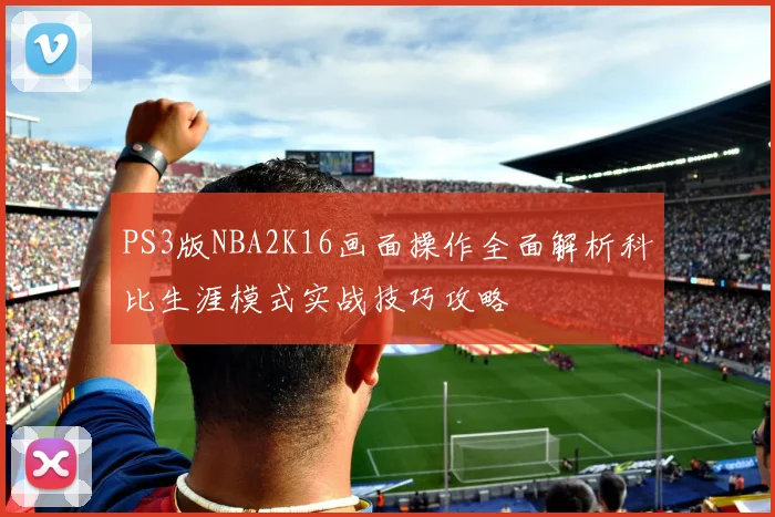 PS3版NBA2K16画面操作全面解析科比生涯模式实战技巧攻略
