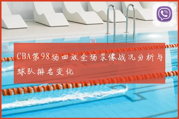 CBA第98场回放全场录像战况分析与球队排名变化