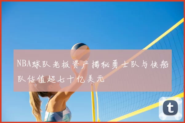NBA球队老板资产揭秘勇士队与快船队估值超七十亿美元