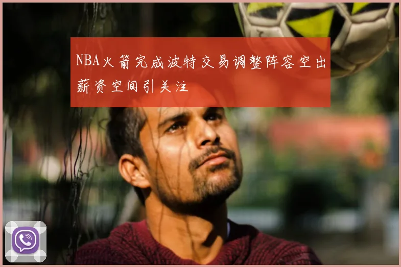 NBA火箭完成波特交易调整阵容空出薪资空间引关注