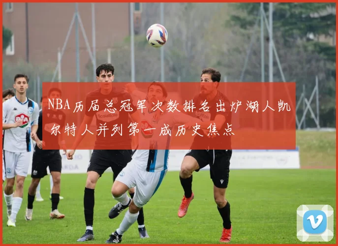 NBA历届总冠军次数排名出炉湖人凯尔特人并列第一成历史焦点