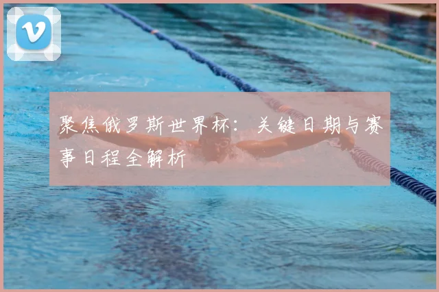 聚焦俄罗斯世界杯：关键日期与赛事日程全解析
