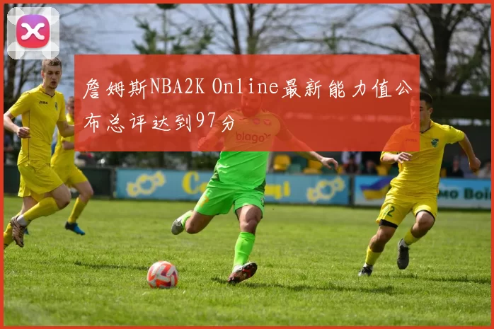 詹姆斯NBA2K Online最新能力值公布总评达到97分