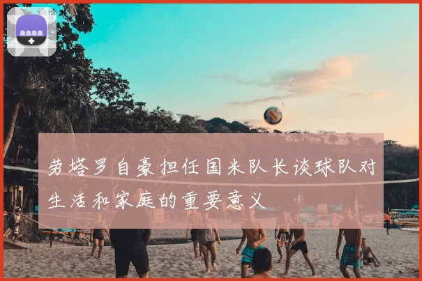 劳塔罗自豪担任国米队长谈球队对生活和家庭的重要意义