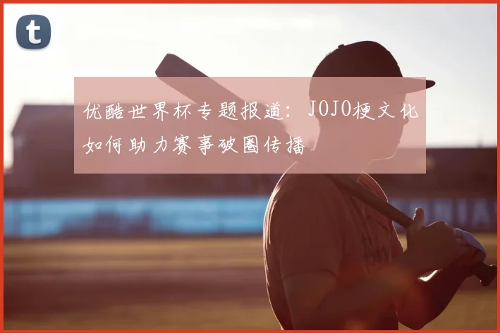 优酷世界杯专题报道：JOJO梗文化如何助力赛事破圈传播
