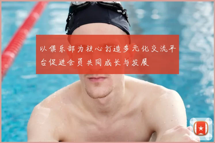 以俱乐部为核心打造多元化交流平台促进会员共同成长与发展