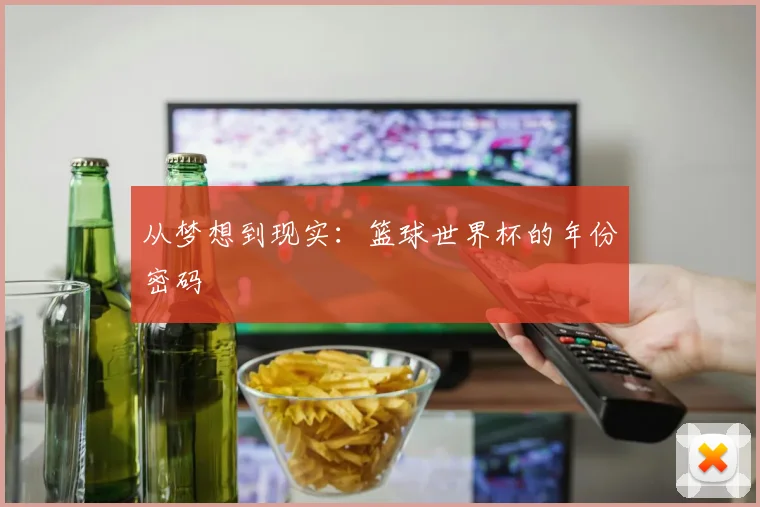 从梦想到现实:篮球世界杯的年份密码