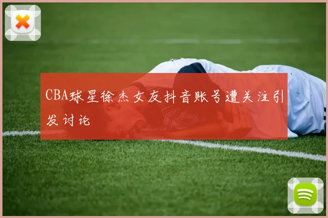 CBA球星徐杰女友抖音账号遭关注引发讨论