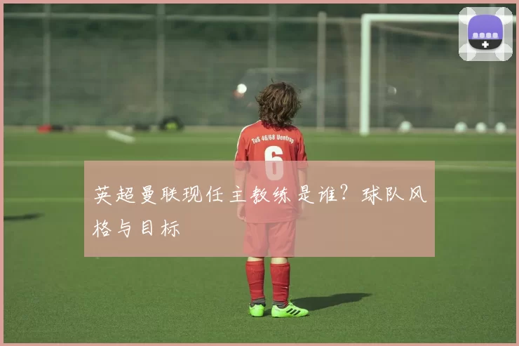 英超曼联现任主教练是谁？球队风格与目标