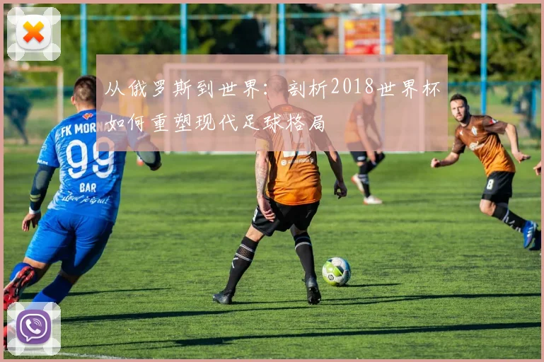 从俄罗斯到世界：剖析2018世界杯如何重塑现代足球格局