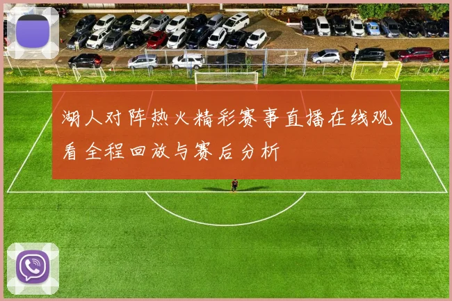 湖人对阵热火精彩赛事直播在线观看全程回放与赛后分析