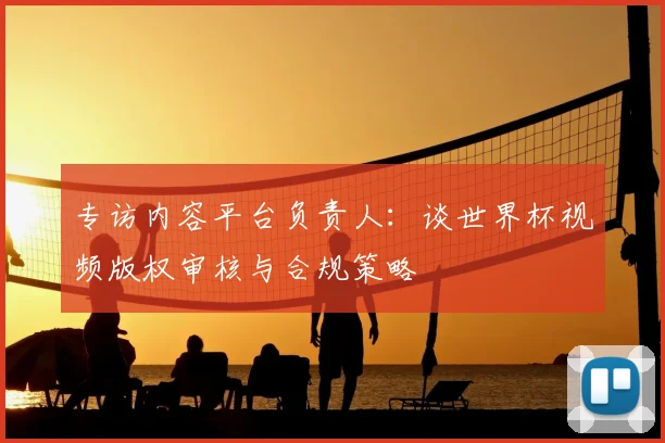 专访内容平台负责人:谈世界杯视频版权审核与合规策略