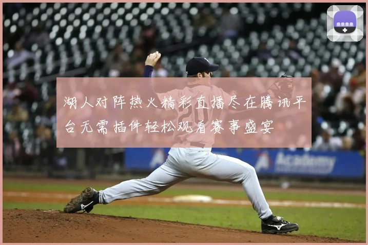 湖人对阵热火精彩直播尽在腾讯平台无需插件轻松观看赛事盛宴