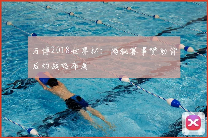 万博2018世界杯:揭秘赛事赞助背后的战略布局