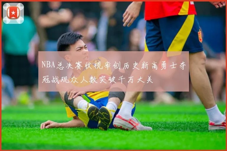 NBA总决赛收视率创历史新高勇士夺冠战观众人数突破千万大关