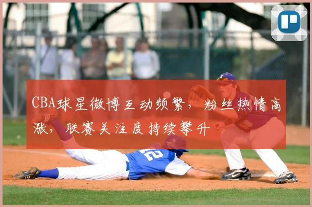 CBA球星微博互动频繁，粉丝热情高涨，联赛关注度持续攀升