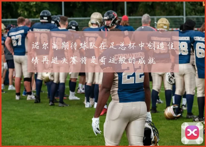 诺尔高期待球队在足总杯中创造佳绩再进决赛将是奇迹般的成就