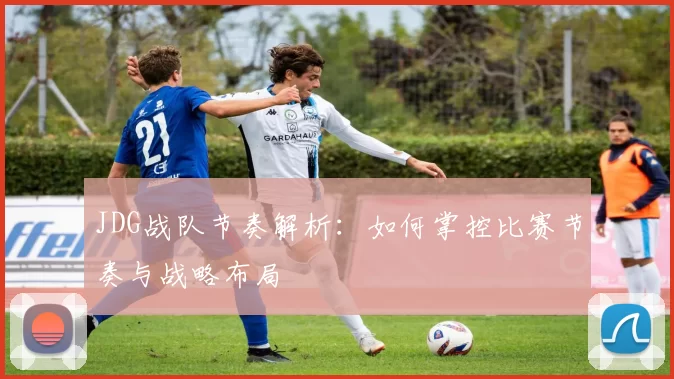 JDG战队节奏解析：如何掌控比赛节奏与战略布局