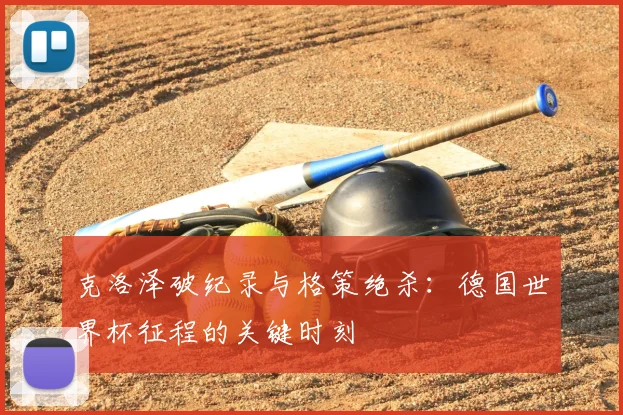 克洛泽破纪录与格策绝杀：德国世界杯征程的关键时刻
