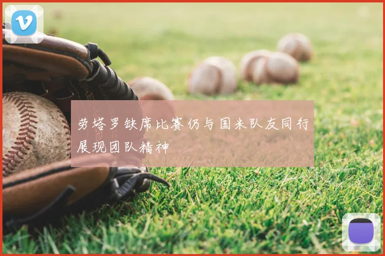 劳塔罗缺席比赛仍与国米队友同行展现团队精神
