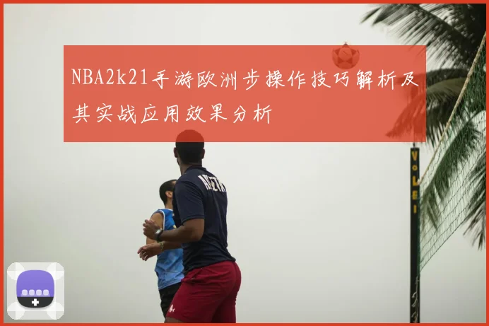NBA2k21手游欧洲步操作技巧解析及其实战应用效果分析
