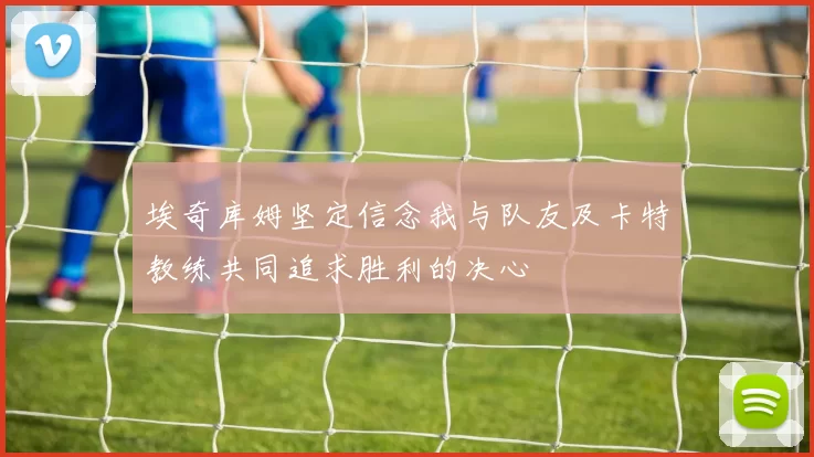 埃奇库姆坚定信念我与队友及卡特教练共同追求胜利的决心