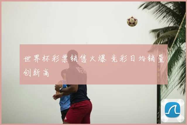 世界杯彩票销售火爆 竞彩日均销量创新高