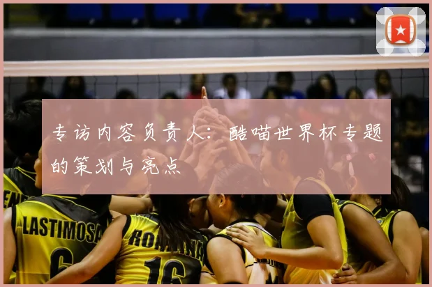 专访内容负责人:酷喵世界杯专题的策划与亮点