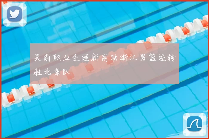 吴前职业生涯新高助浙江男篮逆转胜北京队