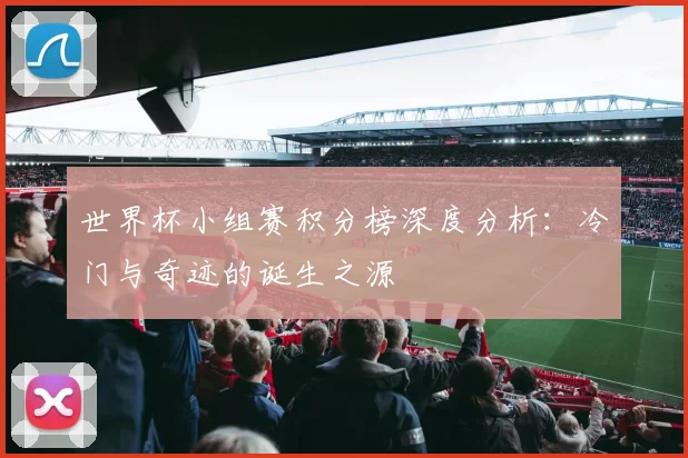 世界杯小组赛积分榜深度分析：冷门与奇迹的诞生之源