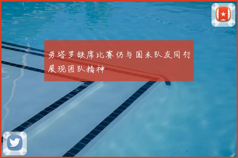 劳塔罗缺席比赛仍与国米队友同行展现团队精神