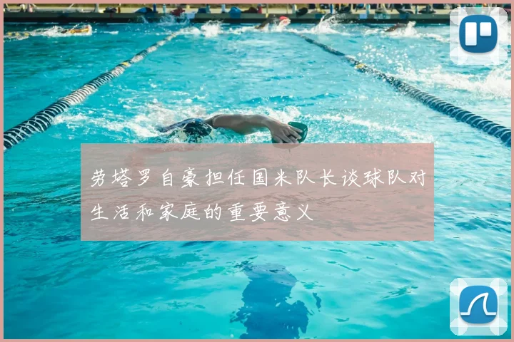 劳塔罗自豪担任国米队长谈球队对生活和家庭的重要意义