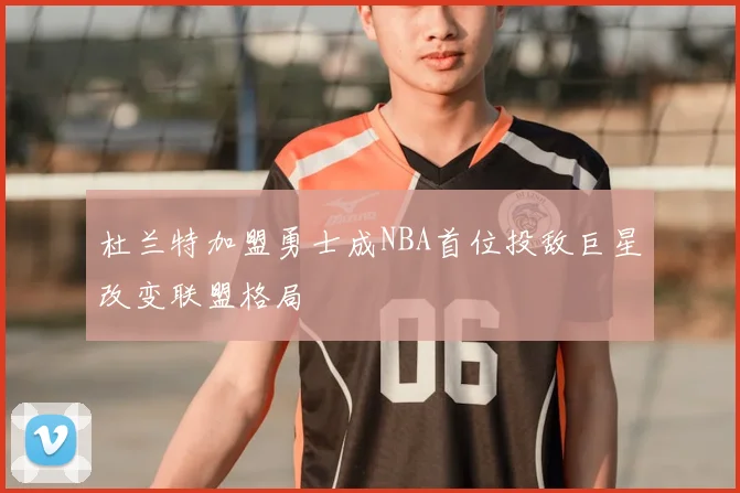 杜兰特加盟勇士成NBA首位投敌巨星改变联盟格局