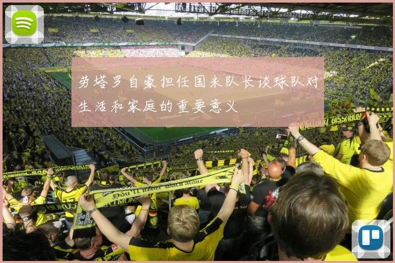 劳塔罗自豪担任国米队长谈球队对生活和家庭的重要意义