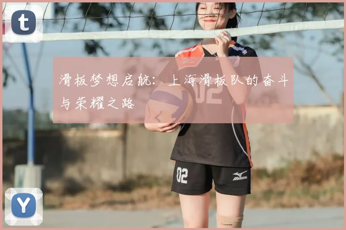 滑板梦想启航:上海滑板队的奋斗与荣耀之路