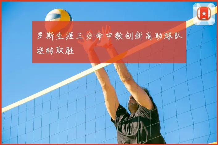 罗斯生涯三分命中数创新高助球队逆转取胜