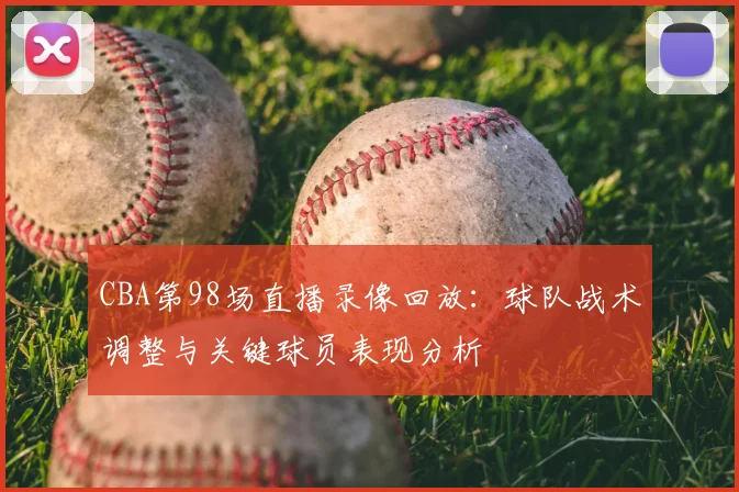 CBA第98场直播录像回放:球队战术调整与关键球员表现分析