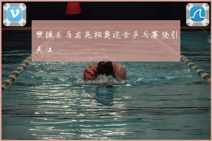 樊振东马龙亮相奥运会乒乓赛场引关注