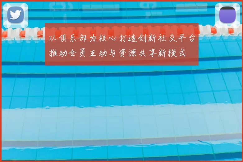 以俱乐部为核心打造创新社交平台推动会员互动与资源共享新模式