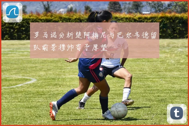 罗马诺分析楚阿梅尼与巴尔韦德留队前景穆帅寄予厚望