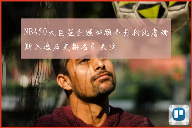 NBA50大巨星生涯回顾乔丹科比詹姆斯入选历史排名引关注